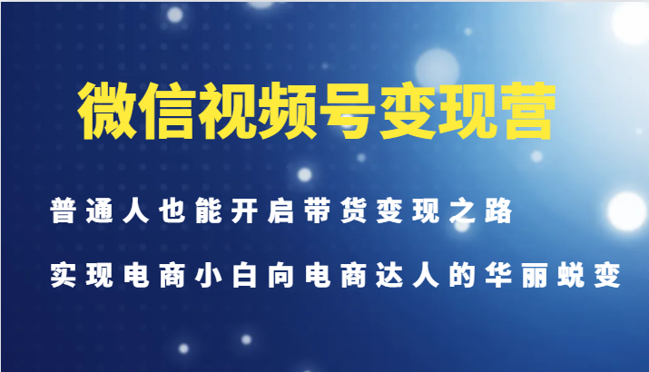 微信视频号变现营-普通人也能开启带货变现之路，实现电商小白向电商达人的华丽蜕变-轻创副业圈
