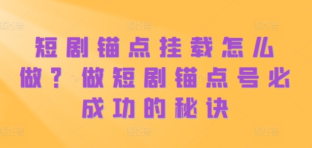 短剧锚点挂载怎么做？做短剧锚点号必成功的秘诀-轻创副业圈