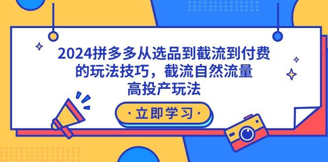 2024拼多多从选品到截流到付费的玩法技巧，截流自然流量玩法，高投产玩法-轻创副业圈