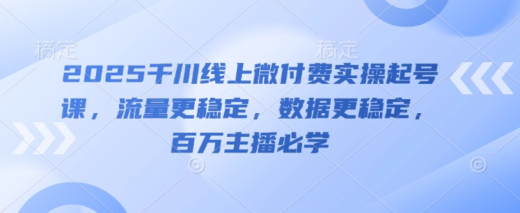 2025千川线上微付费实操起号课，流量更稳定，数据更稳定，百万主播必学-轻创副业圈