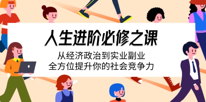 人生进阶必修之课：从经济政治到实业副业，全方位提升你的社会竞争力-轻创副业圈