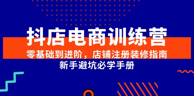 抖店电商训练营，零基础到进阶，店铺注册装修指南，新手避坑必学手册-轻创副业圈