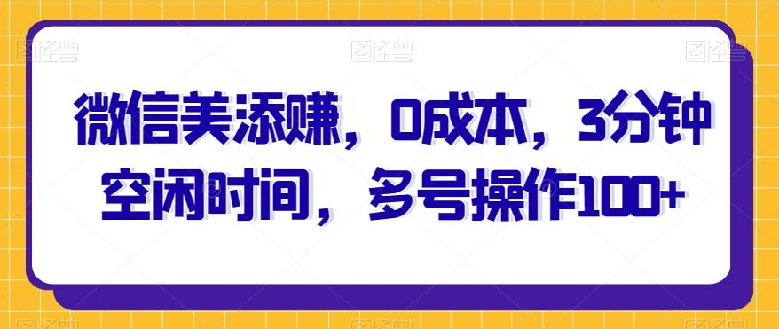 微信美添赚，0成本，3分钟空闲时间，多号操作100+-轻创副业圈