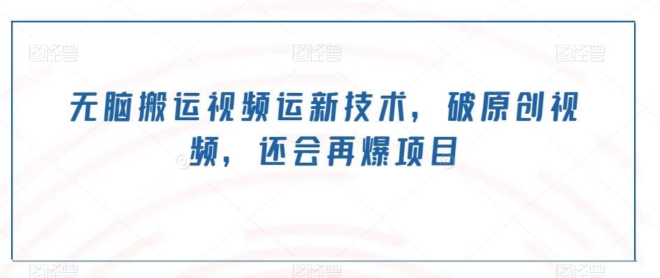 无脑搬运视频运新技术，破原创视频，还会再爆项目-轻创副业圈