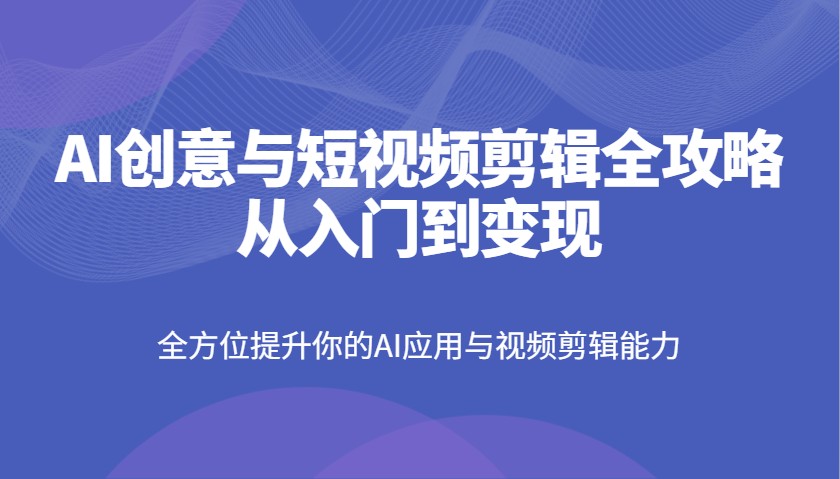 AI创意与短视频剪辑全攻略从入门到变现，全方位提升你的AI应用与视频剪辑能力-轻创副业圈