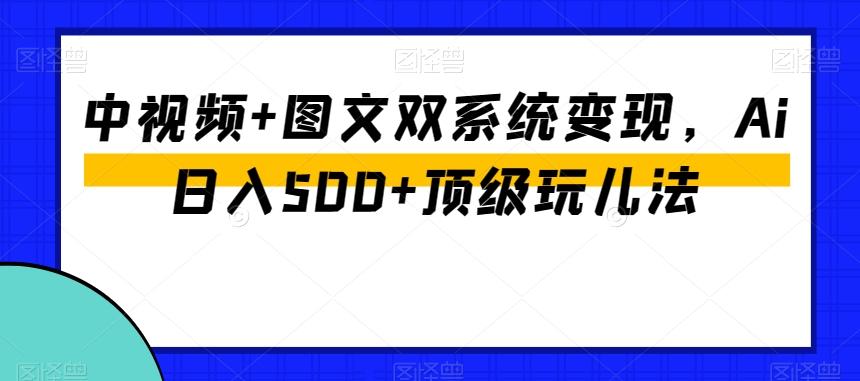 中视频+图文双系统变现，Ai日入500+顶级玩儿法-轻创副业圈