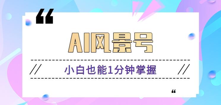 AI风景号7天涨粉10W，小白也能1分钟掌握的视频制作教程-轻创副业圈