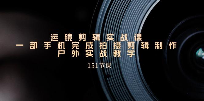 运镜剪辑实战课，一部手机完成拍摄剪辑制作，户外实战教学(151节课-轻创副业圈