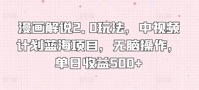 漫画解说2.0玩法，中视频计划蓝海项目，无脑操作，单日收益500+【揭秘】-轻创副业圈