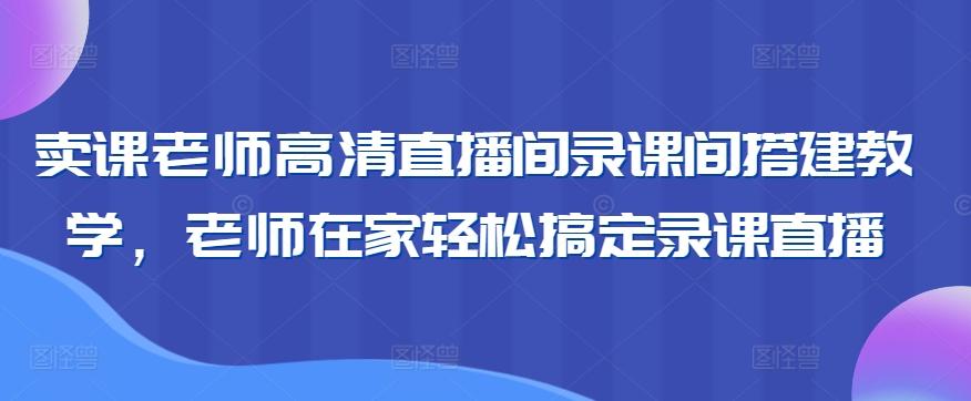 卖课老师高清直播间录课间搭建教学，老师在家轻松搞定录课直播-轻创副业圈