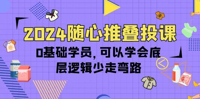 (10017期)2024随心推叠投课，0基础学员，可以学会底层逻辑少走弯路(14节)-轻创副业圈