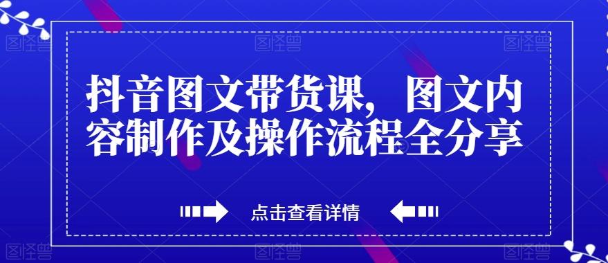抖音图文带货课，图文内容制作及操作流程全分享-轻创副业圈