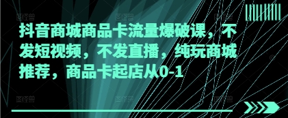 抖音商城商品卡流量爆破课，不发短视频，不发直播，纯玩商城推荐，商品卡起店从0-1-轻创副业圈