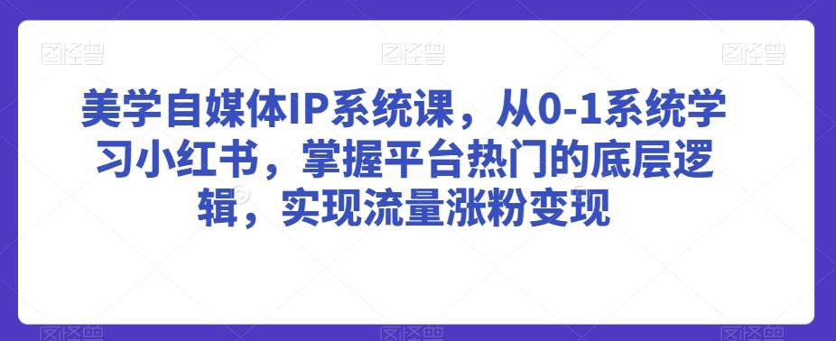 美学自媒体IP系统课，从0-1系统学习小红书，掌握平台热门的底层逻辑，实现流量涨粉变现-轻创副业圈