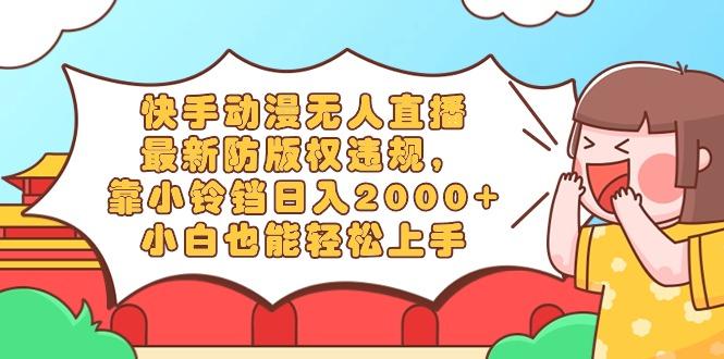 快手动漫无人直播，最新防版权违规，靠小铃铛日入2000+，小白也能轻松上…-轻创副业圈