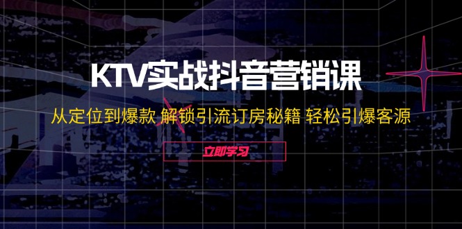 KTV实战抖音营销课：从定位到爆款 解锁引流订房秘籍 轻松引爆客源-无水印-轻创副业圈