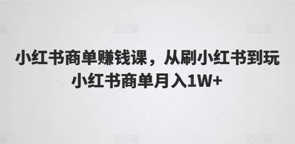 小红书商单赚钱课，从刷小红书到玩小红书商单月入1W+-轻创副业圈