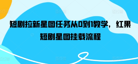 短剧拉新星图任务从0到1教学，红果短剧星图挂载流程-轻创副业圈