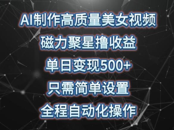 AI制作高质量美女视频，磁力聚星撸收益，单日变现500+，只需简单设置，全程自动化操作【揭秘】-轻创副业圈