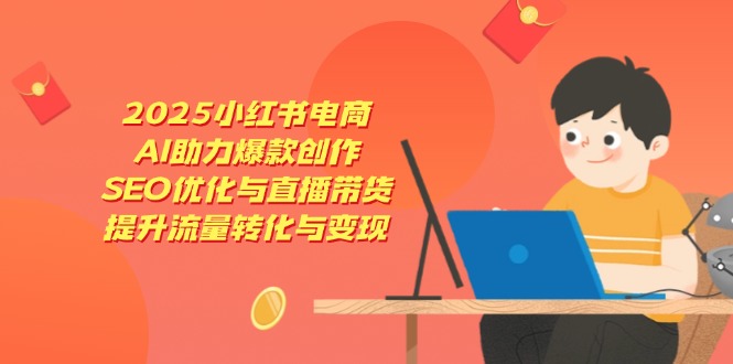 2025小红书电商，AI助力爆款创作，SEO优化与直播带货，提升流量转化与变现-轻创副业圈