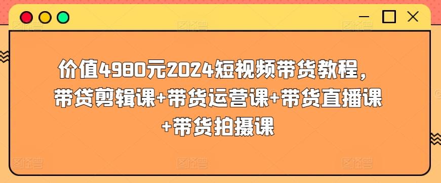 价值4980元2024短视频带货教程，带贷剪辑课+带货运营课+带货直播课+带货拍摄课-轻创副业圈