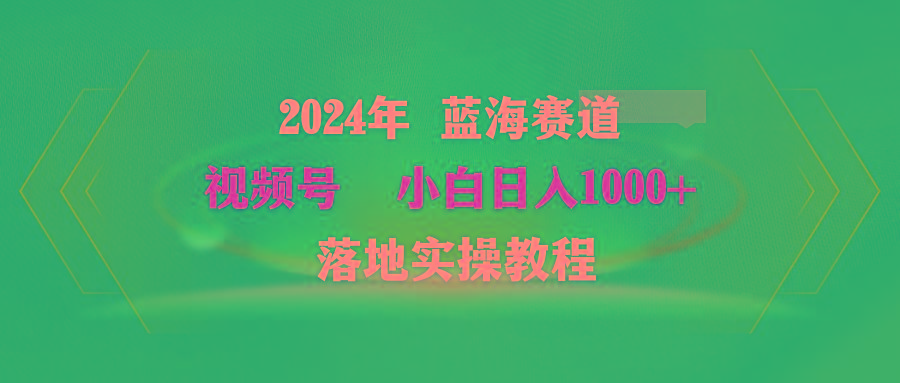 (9515期)2024年蓝海赛道 视频号  小白日入1000+ 落地实操教程-轻创副业圈