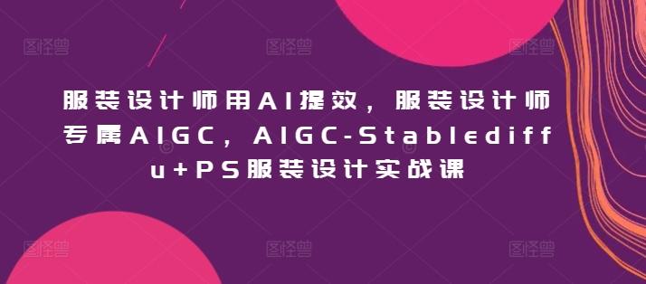 服装设计师用AI提效，服装设计师专属AIGC，AIGC-Stablediffu+PS服装设计实战课-轻创副业圈