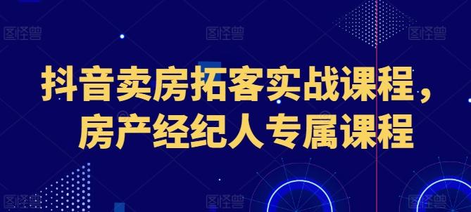 抖音卖房拓客实战课程，房产经纪人专属课程-轻创副业圈