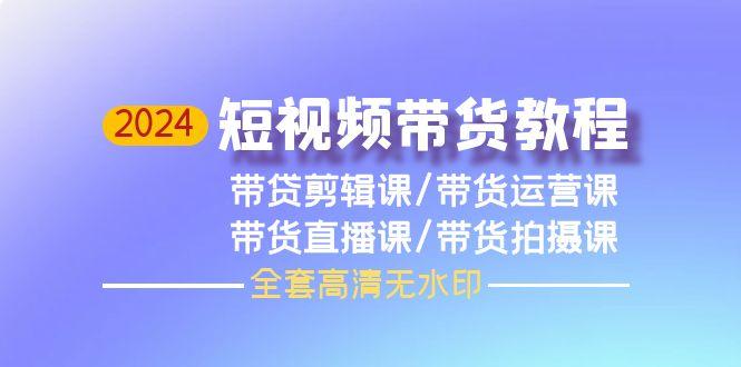 (9929期)2024短视频带货教程，剪辑课+运营课+直播课+拍摄课(全套高清无水印)-轻创副业圈