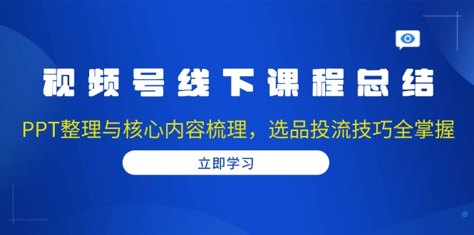 视频号线下课程总结：PPT整理与核心内容梳理，选品投流技巧全掌握-轻创副业圈
