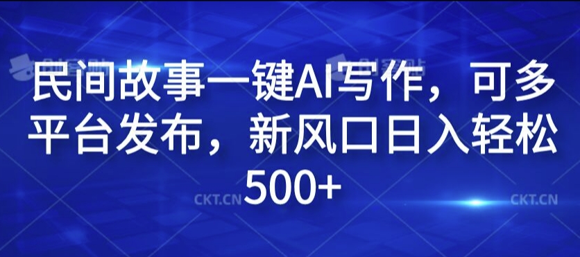 民间故事一键AI写作，可多平台发布，新风口日入轻松500+【揭秘】-轻创副业圈