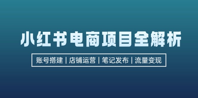 小红书电商项目全解析，包括账号搭建、店铺运营、笔记发布  实现流量变现-轻创副业圈