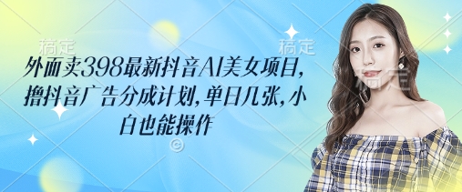 外面卖398最新抖音AI美女项目，撸抖音广告分成计划，单日几张，小白也能操作-轻创副业圈