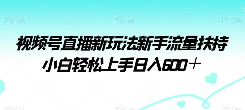 视频号直播新玩法新手流量扶持小白轻松上手日入600＋【揭秘】-轻创副业圈