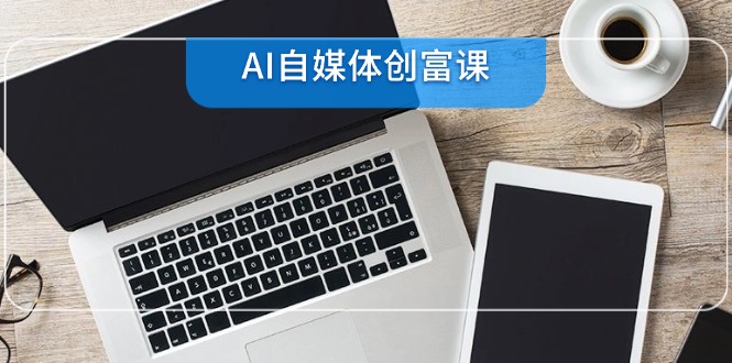 AI自媒体创富课，账号准备到直播带货，零基础22项技能速成-轻创副业圈
