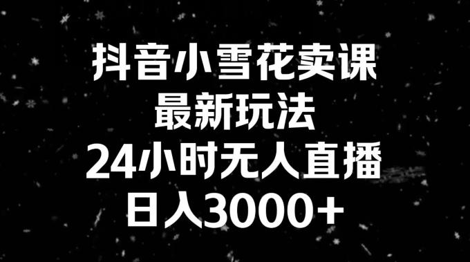 抖音小雪花卖课，24小时无人直播，日入3000+，小白也能轻松操作-轻创副业圈