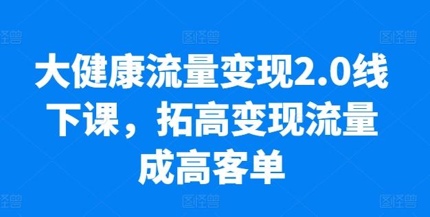 大健康流量变现2.0线下课，​拓高变现流量成高客单，业绩10倍增长，低粉高变现，只讲落地实操-轻创副业圈