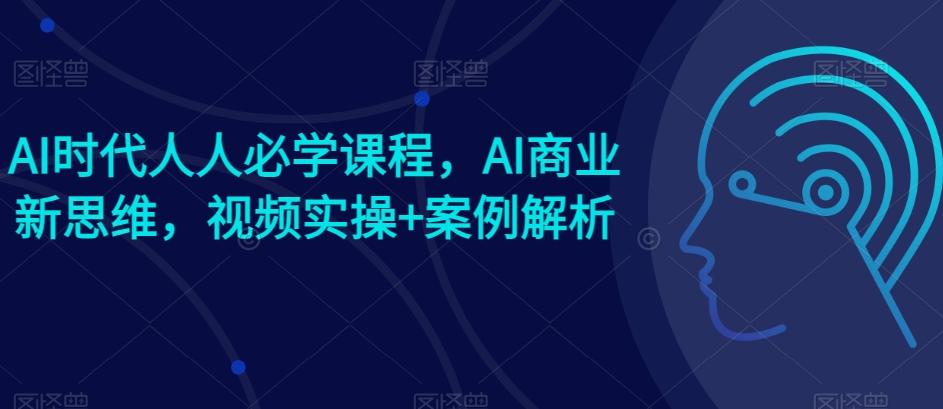 AI时代人人必学课程，AI商业新思维，视频实操+案例解析【赠AI商业爆款案例】-轻创副业圈