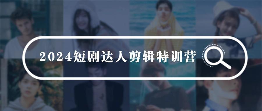 (9688期)2024短剧达人剪辑特训营，适合宝爸宝妈的0基础剪辑训练营(51节课)-轻创副业圈
