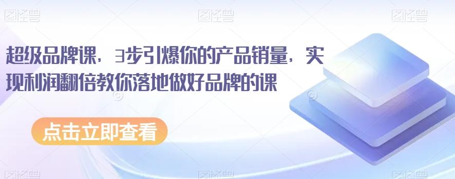 超级品牌课，3步引爆你的产品销量，实现利润翻倍教你落地做好品牌的课-轻创副业圈