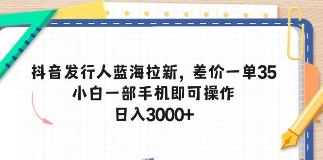 抖音发行人蓝海拉新，差价一单35，小白一部手机即可操作，日入3000+-轻创副业圈