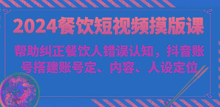 2024餐饮短视频摸版课-帮助纠正餐饮人错误认知，抖音账号搭建账号定、内容、人设定位-轻创副业圈