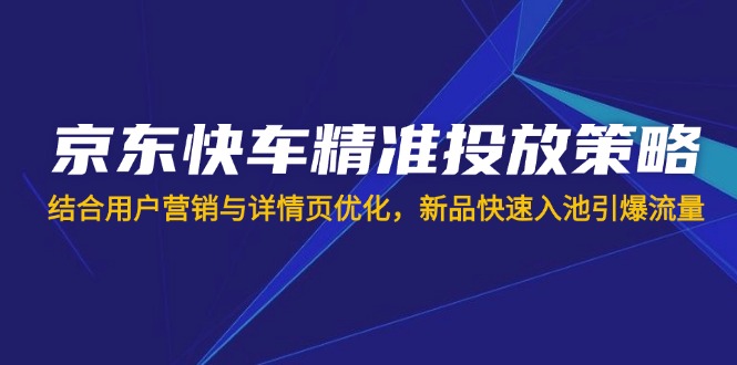 京东快车精准投放策略，结合用户营销与详情页优化，新品快速入池引爆流量-轻创副业圈