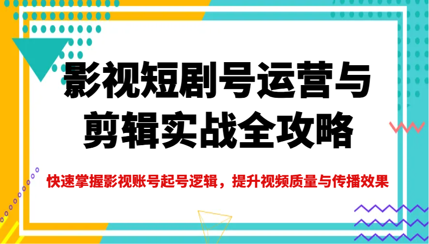 影视短剧号运营与剪辑实战全攻略，快速掌握影视账号起号逻辑，提升视频质量与传播效果-轻创副业圈