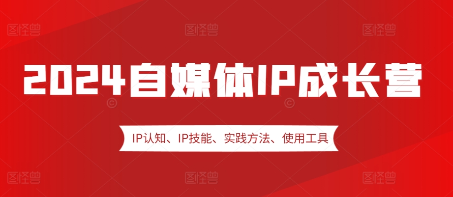 2024自媒体IP成长营，IP认知、IP技能、实践方法、使用工具、嘉宾分享等-轻创副业圈