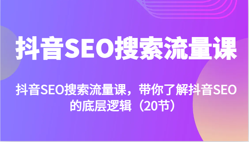 抖音SEO搜索流量课，带你了解抖音SEO的底层逻辑(20节)-轻创副业圈