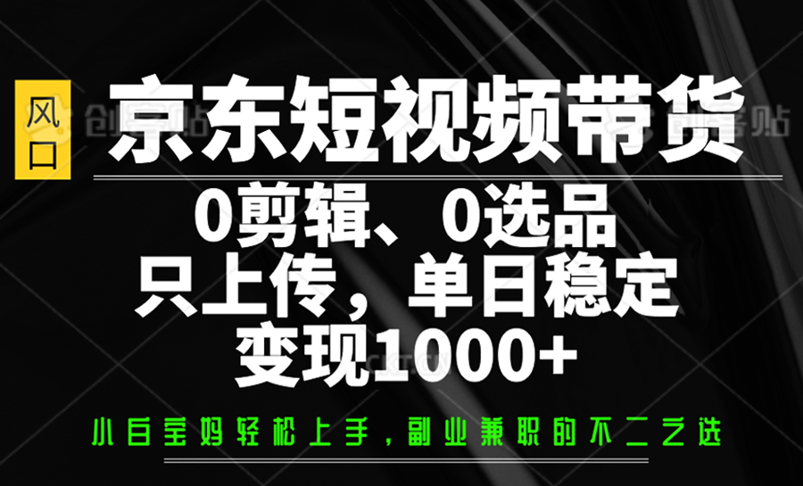 京东短视频带货，0剪辑，0选品，只上传，单日稳定变现1000+-轻创副业圈
