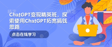 ChatGPT变现精英班，探索使用ChatGPT拓宽搞钱思路-轻创副业圈