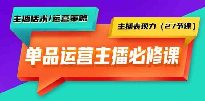 单品运营实操主播必修课：主播话术/运营策略/主播表现力(27节课)-轻创副业圈