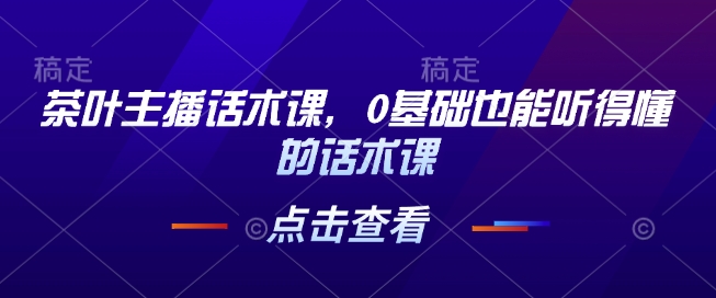 茶叶主播话术课，0基础也能听得懂的话术课-轻创副业圈